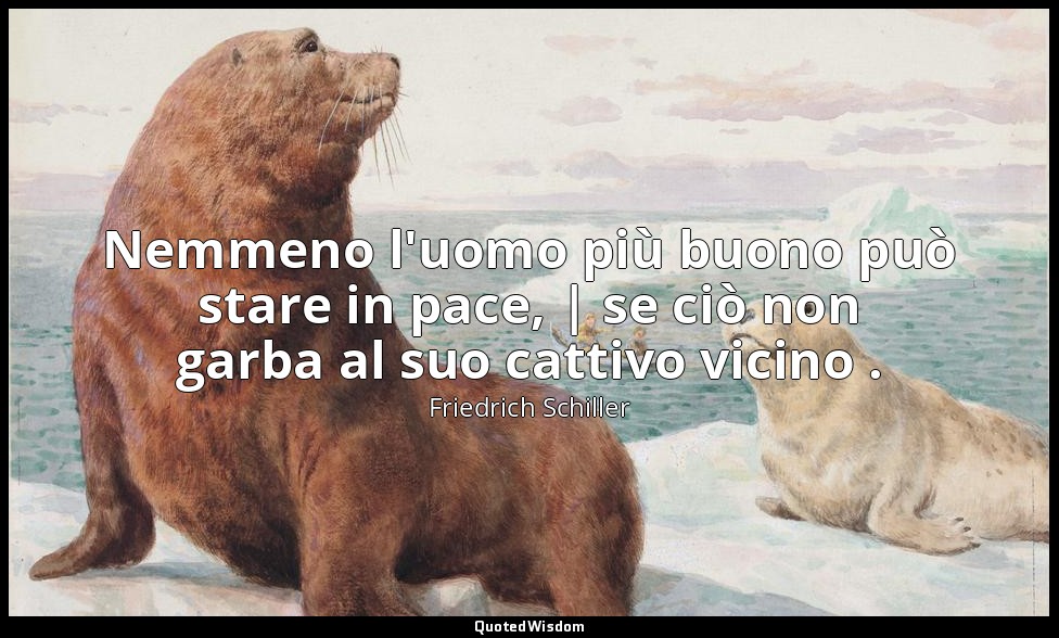 Nemmeno l'uomo più buono può stare in pace, | se ciò non garba al suo cattivo vi — Friedrich Schiller