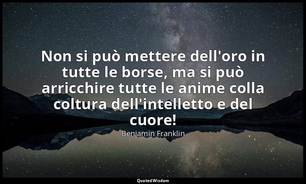 Non si può mettere dell'oro in tutte le borse, ma si può arricchire tutte le ani — Benjamin Franklin