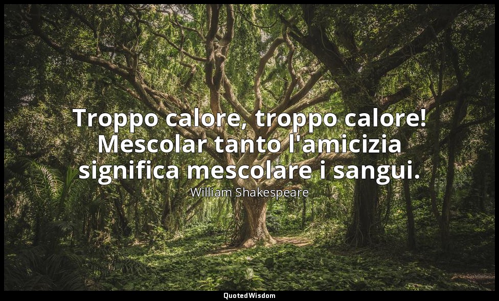 Troppo calore, troppo calore! Mescolar tanto l'amicizia significa mescolare i sa — William Shakespeare