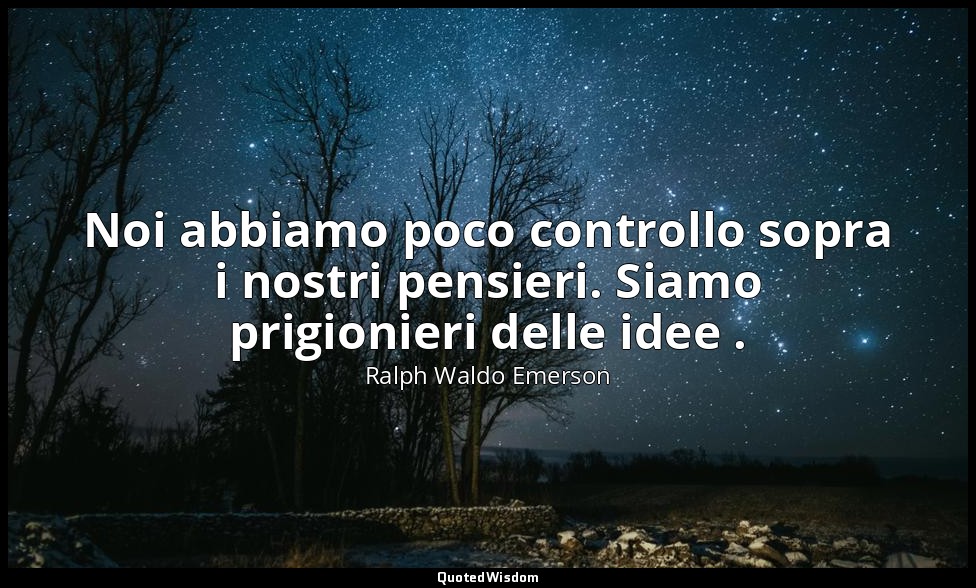 Noi abbiamo poco controllo sopra i nostri pensieri. Siamo prigionieri delle idee — Ralph Waldo Emerson