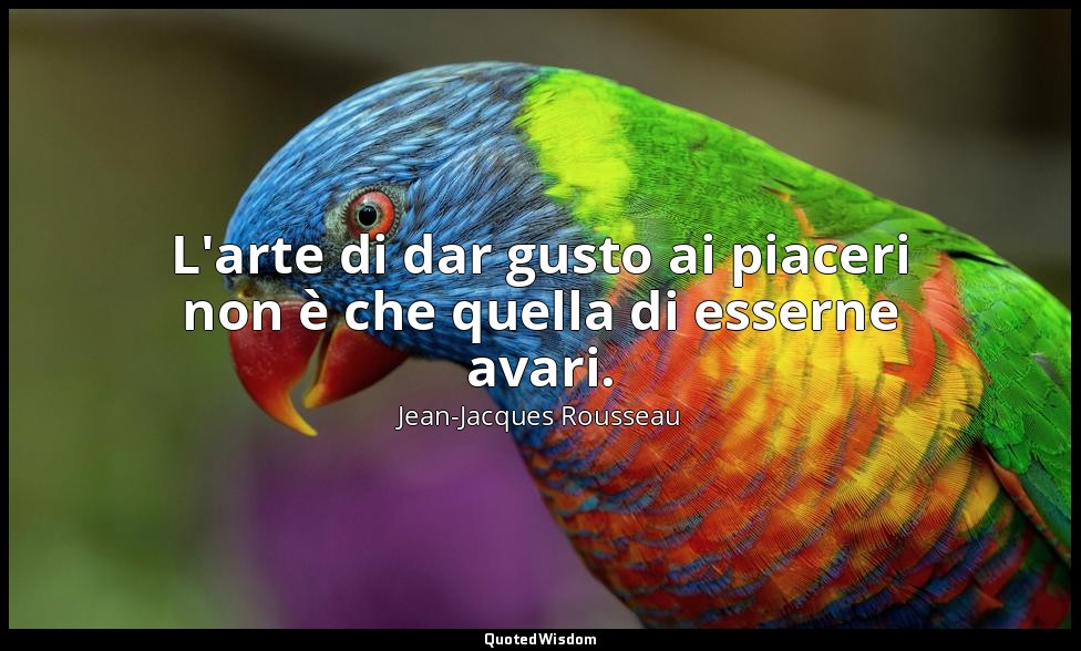 L'arte di dar gusto ai piaceri non è che quella di esserne avari. — Jean-Jacques Rousseau