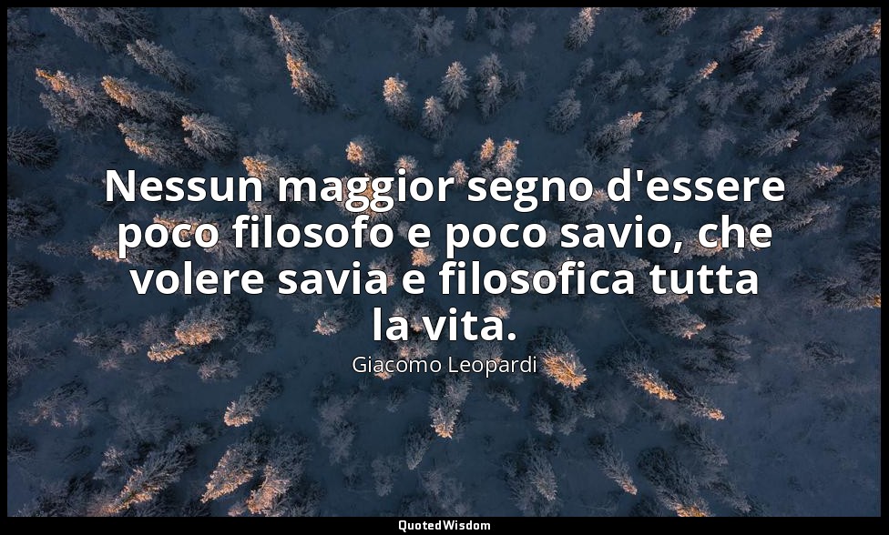 Nessun maggior segno d'essere poco filosofo e poco savio, che volere savia e fil — Giacomo Leopardi