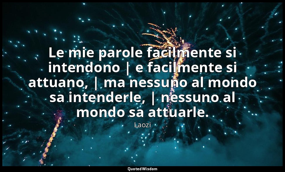 Le mie parole facilmente si intendono | e facilmente si attuano, | ma nessuno al — Laozi