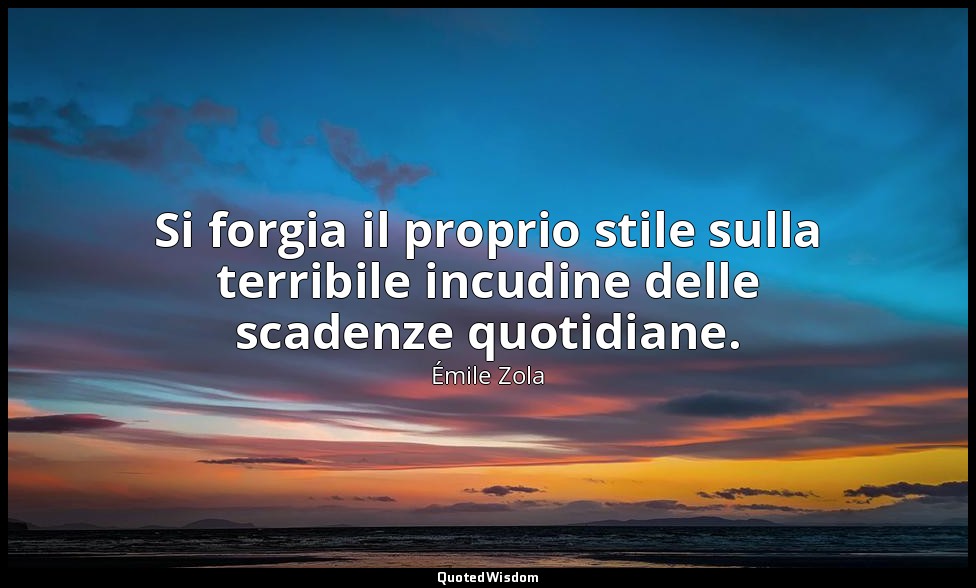 Si forgia il proprio stile sulla terribile incudine delle scadenze quotidiane. — Émile Zola