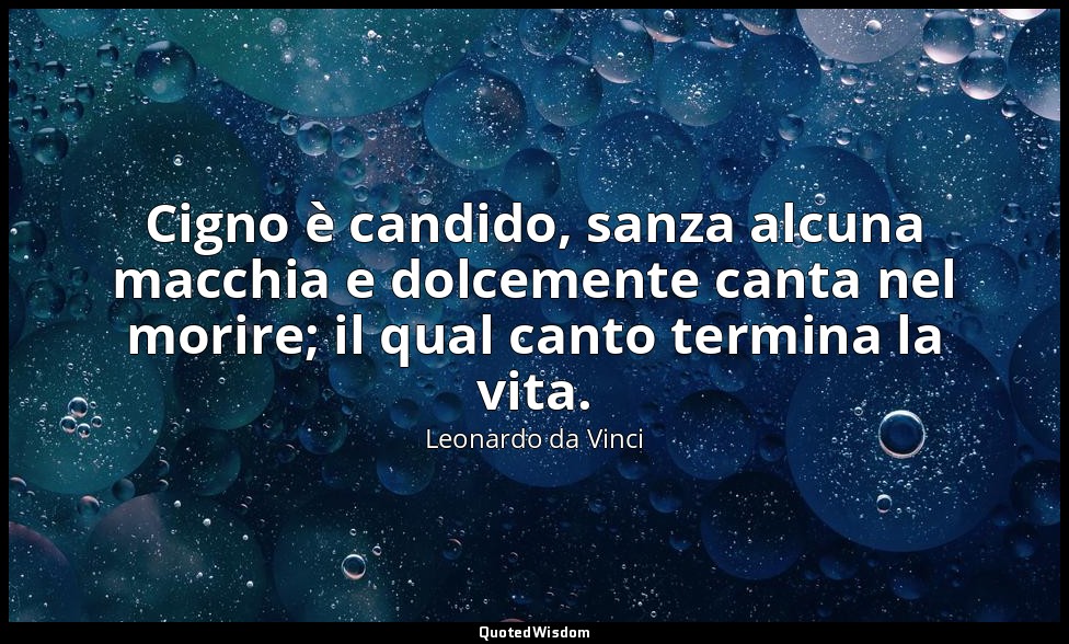 Cigno è candido, sanza alcuna macchia e dolcemente canta nel morire; il qual can — Leonardo da Vinci