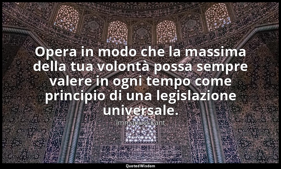 Opera in modo che la massima della tua volontà possa sempre valere in ogni tempo — Immanuel Kant