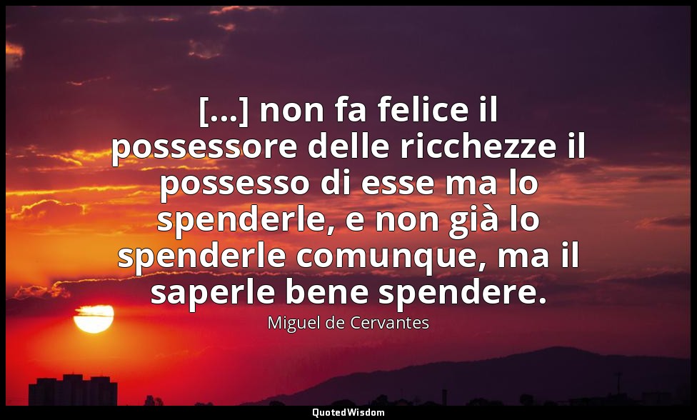 [...] non fa felice il possessore delle ricchezze il possesso di esse ma lo spen — Miguel de Cervantes