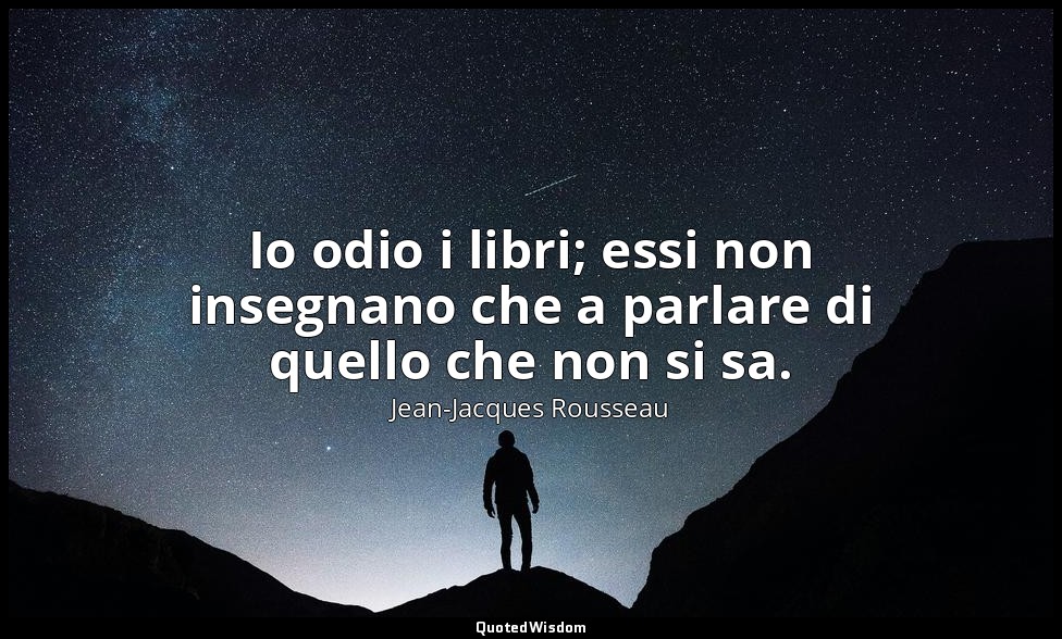 Io odio i libri; essi non insegnano che a parlare di quello che non si sa. — Jean-Jacques Rousseau