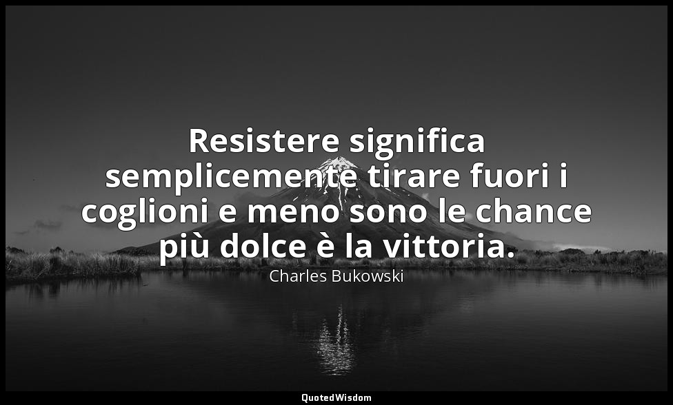 Resistere significa semplicemente tirare fuori i coglioni e meno sono le chance  — Charles Bukowski
