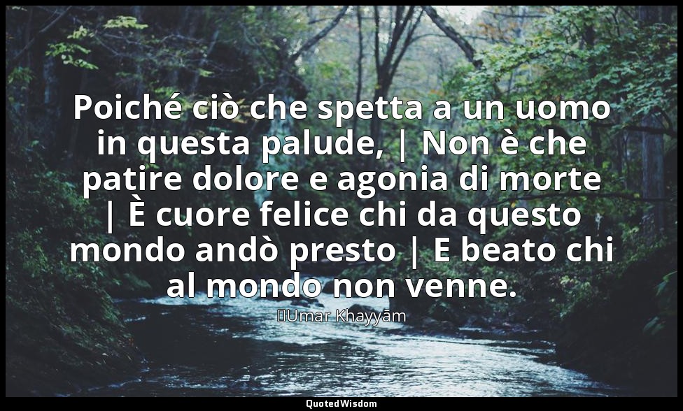 Poiché ciò che spetta a un uomo in questa palude, | Non è che patire dolore e ag — ʿUmar Khayyām
