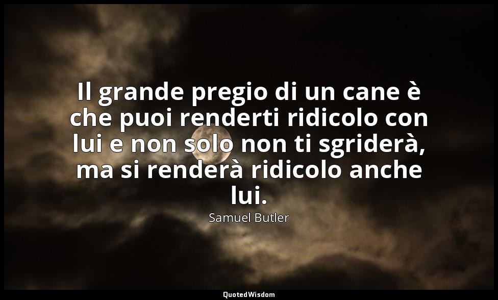Il grande pregio di un cane è che puoi renderti ridicolo con lui e non solo non  — Samuel Butler