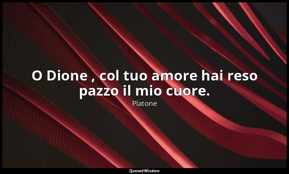 O Dione , col tuo amore hai reso pazzo il mio cuore. — Platone