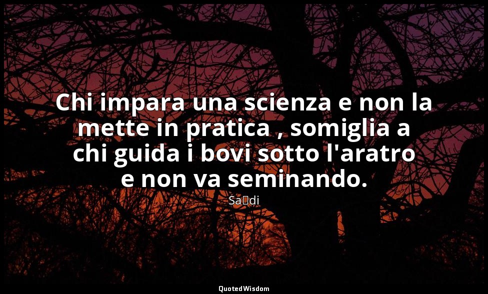 Chi impara una scienza e non la mette in pratica , somiglia a chi guida i bovi s — Saˁdi