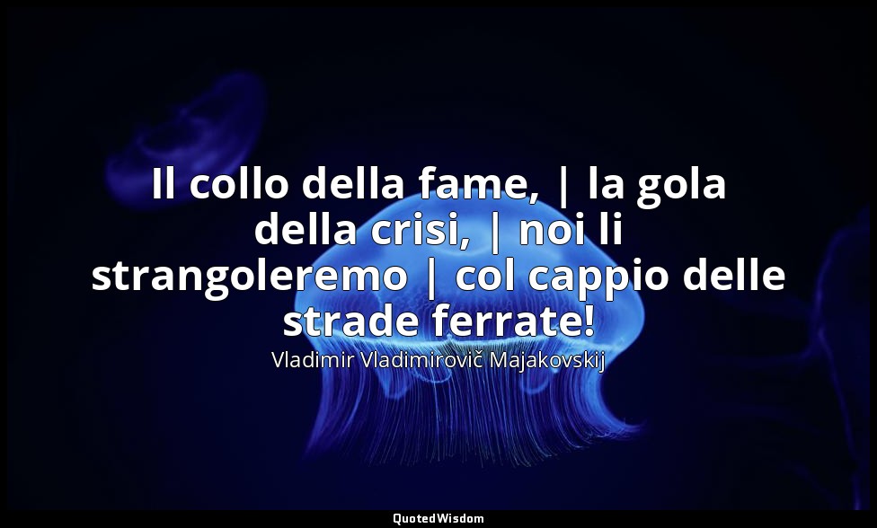 Il collo della fame, | la gola della crisi, | noi li strangoleremo | col cappio  — Vladimir Vladimirovič Majakovskij