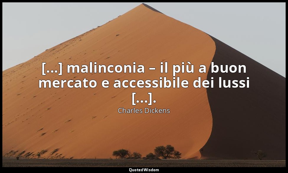 [...] malinconia – il più a buon mercato e accessibile dei lussi [...]. — Charles Dickens