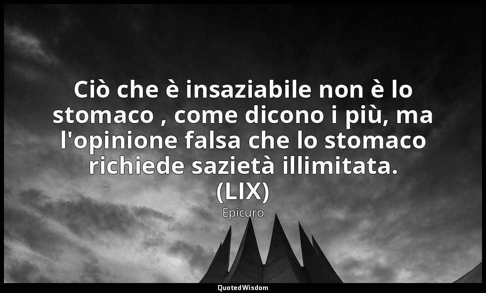 Ciò che è insaziabile non è lo stomaco , come dicono i più, ma l'opinione falsa  — Epicuro