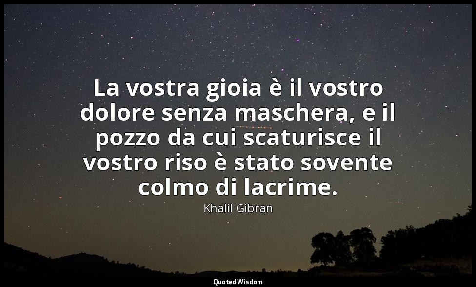 La vostra gioia è il vostro dolore senza maschera, e il pozzo da cui scaturisce  — Khalil Gibran
