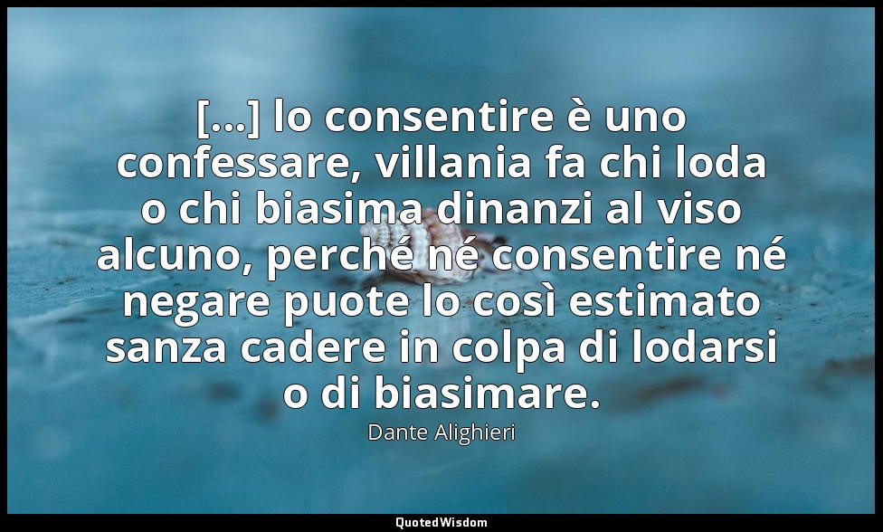 [...] lo consentire è uno confessare, villania fa chi loda o chi biasima dinanzi — Dante Alighieri