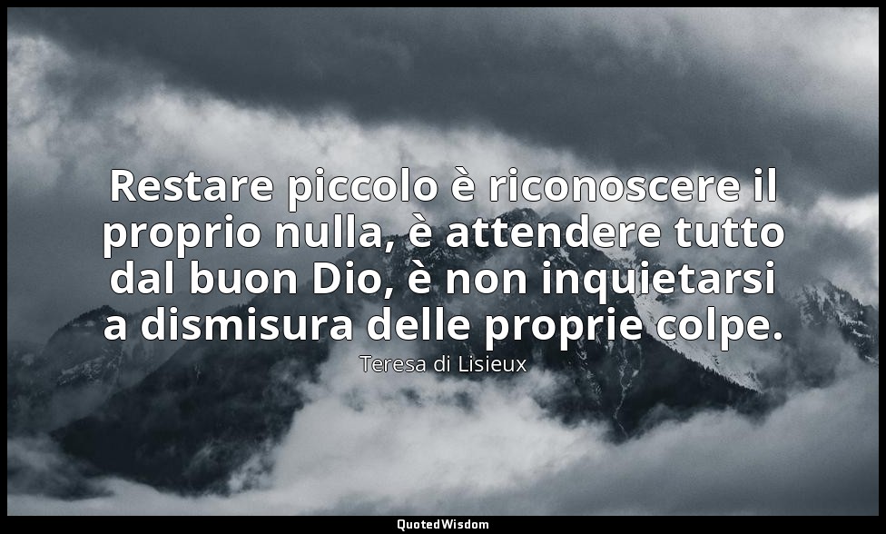 Restare piccolo è riconoscere il proprio nulla, è attendere tutto dal buon Dio,  — Teresa di Lisieux