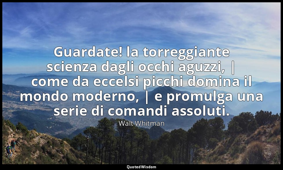 Guardate! la torreggiante scienza dagli occhi aguzzi, | come da eccelsi picchi d — Walt Whitman