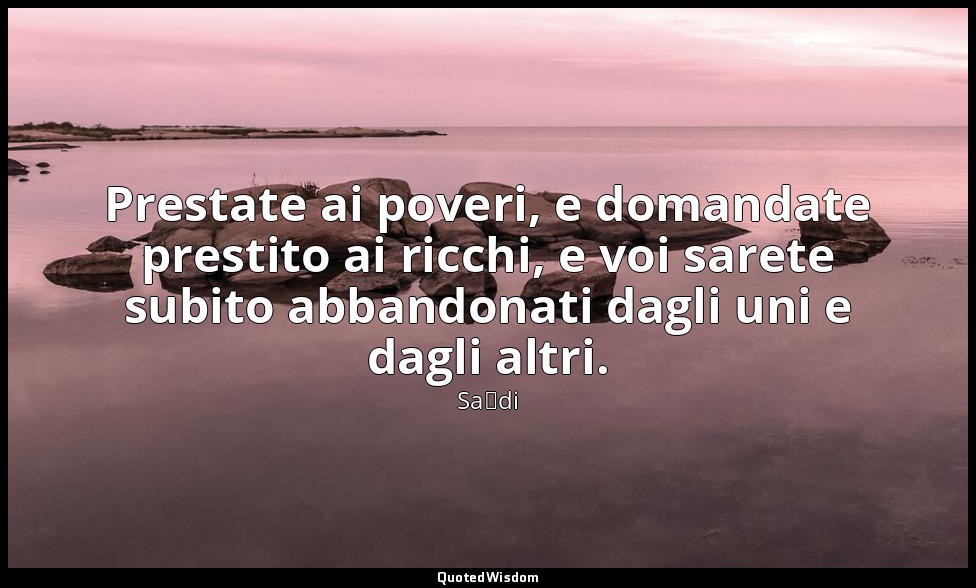 Prestate ai poveri, e domandate prestito ai ricchi, e voi sarete subito abbandon — Saˁdi