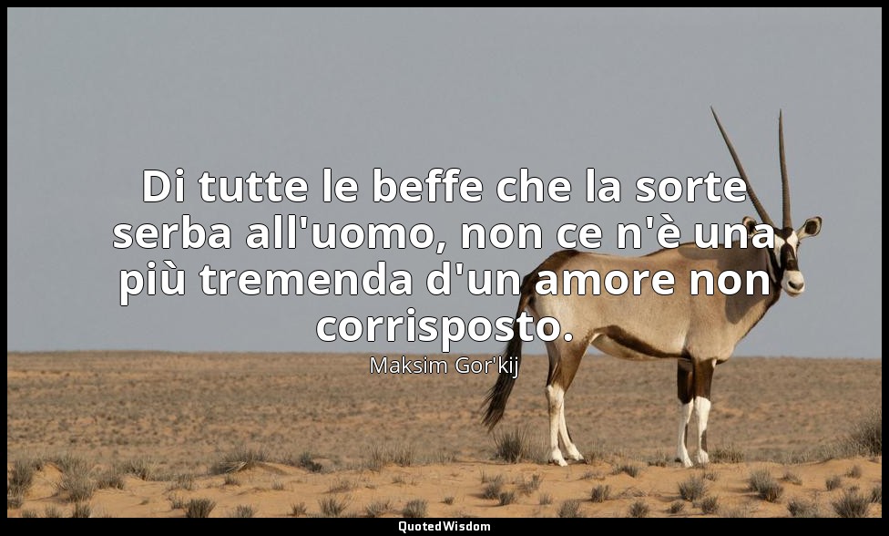 Di tutte le beffe che la sorte serba all'uomo, non ce n'è una più tremenda d'un  — Maksim Gor'kij
