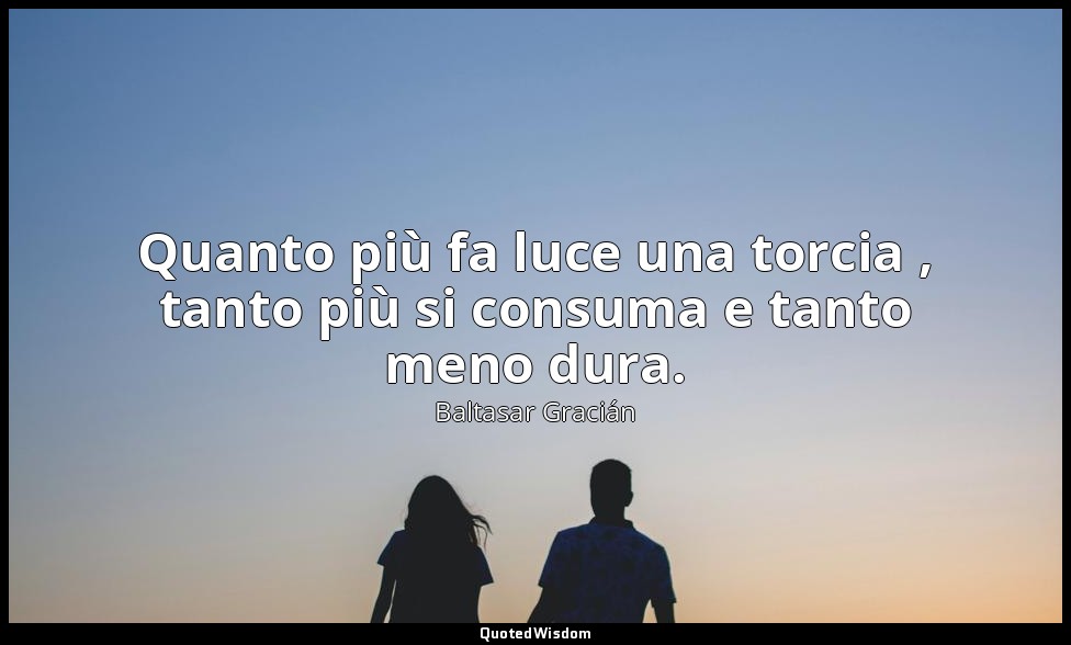 Quanto più fa luce una torcia , tanto più si consuma e tanto meno dura. (da Non  — Baltasar Gracián