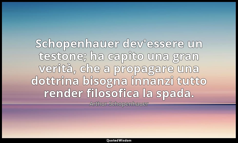 Schopenhauer dev'essere un testone; ha capito una gran verità, che a propagare u — Arthur Schopenhauer