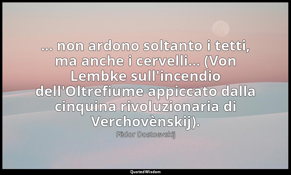 ... non ardono soltanto i tetti, ma anche i cervelli... (Von Lembke sull'incendi — Fëdor Dostoevskij