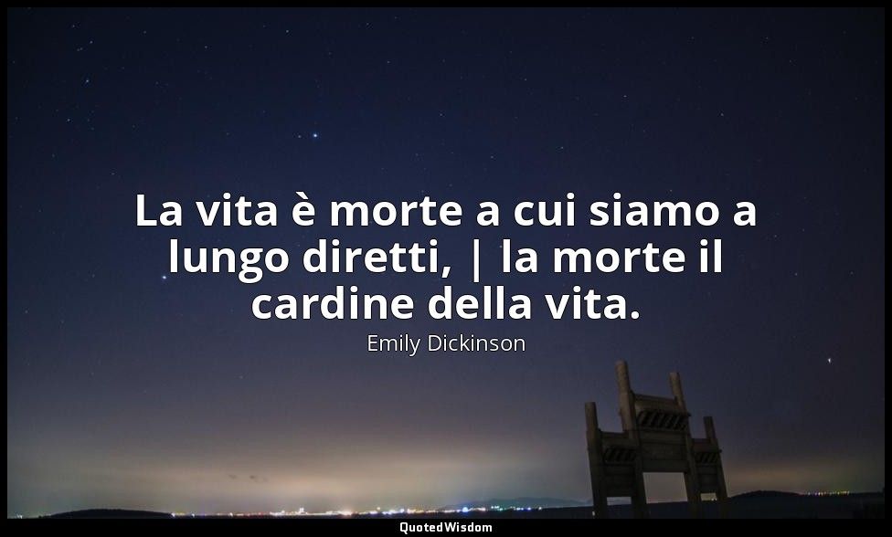 La vita è morte a cui siamo a lungo diretti, | la morte il cardine della vita. — Emily Dickinson