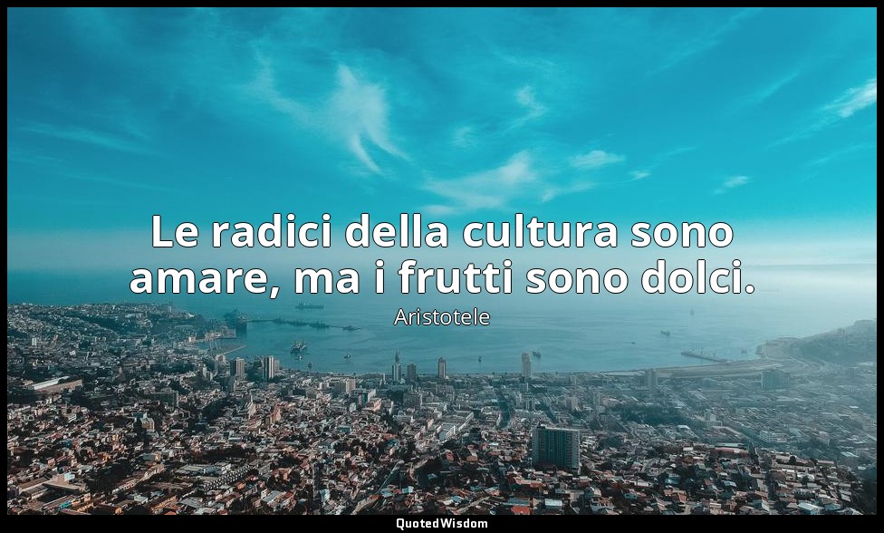 Le radici della cultura sono amare, ma i frutti sono dolci. — Aristotele