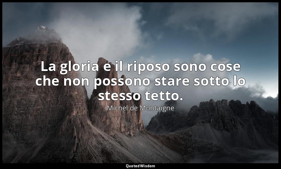 La gloria e il riposo sono cose che non possono stare sotto lo stesso tetto. — Michel de Montaigne