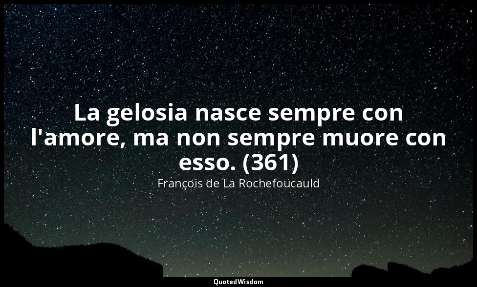 La gelosia nasce sempre con l'amore, ma non sempre muore con esso. (361) — François de La Rochefoucauld