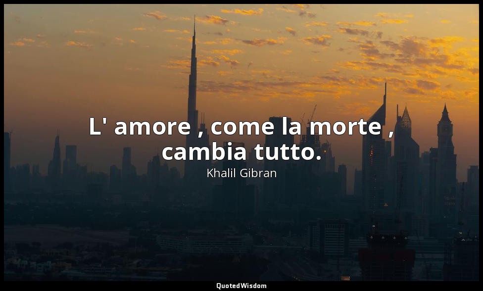 L' amore , come la morte , cambia tutto. — Khalil Gibran