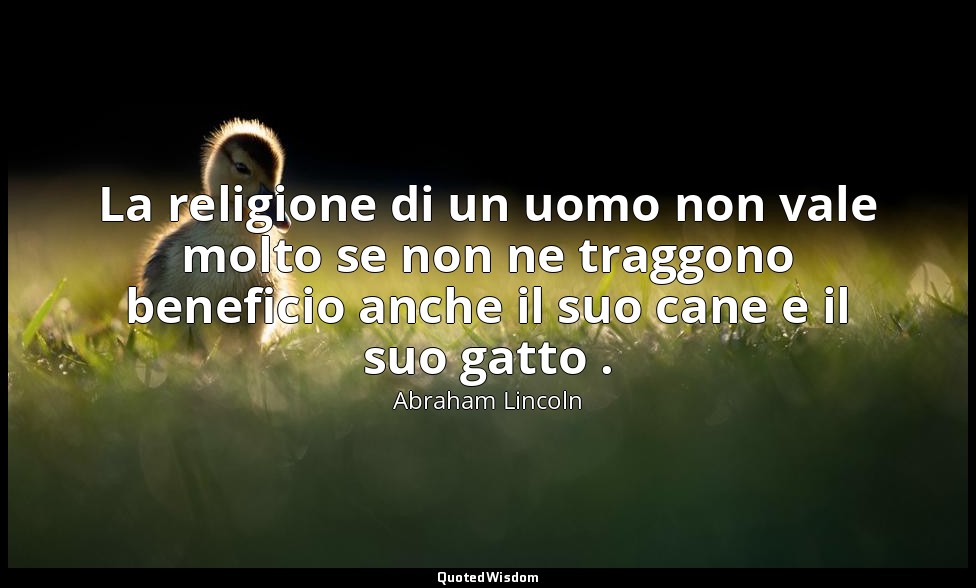 La religione di un uomo non vale molto se non ne traggono beneficio anche il suo — Abraham Lincoln