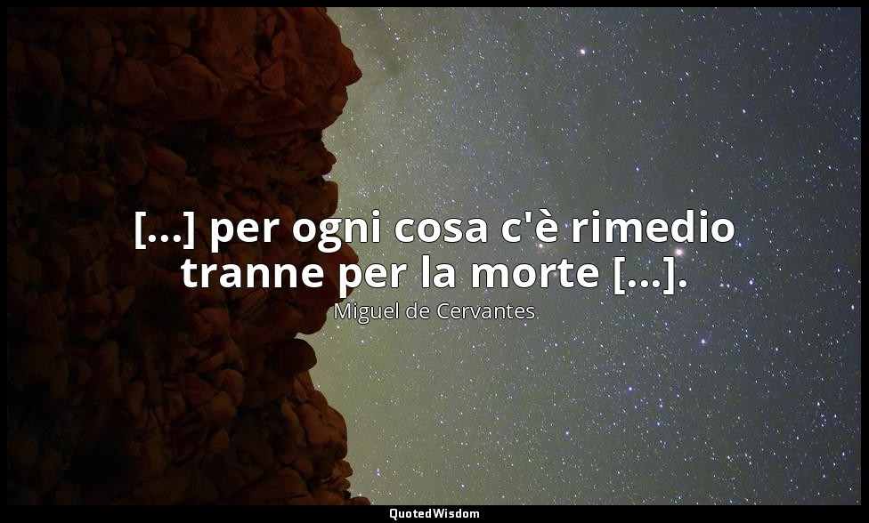[...] per ogni cosa c'è rimedio tranne per la morte [...]. — Miguel de Cervantes