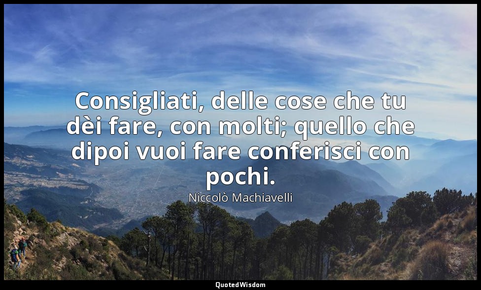 Consigliati, delle cose che tu dèi fare, con molti; quello che dipoi vuoi fare c — Niccolò Machiavelli