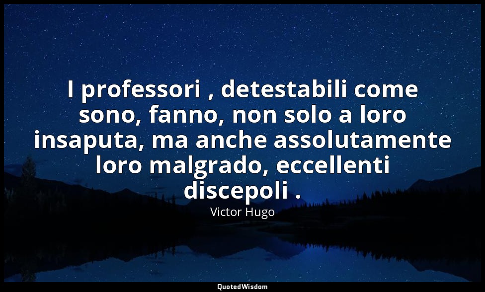 I professori , detestabili come sono, fanno, non solo a loro insaputa, ma anche  — Victor Hugo
