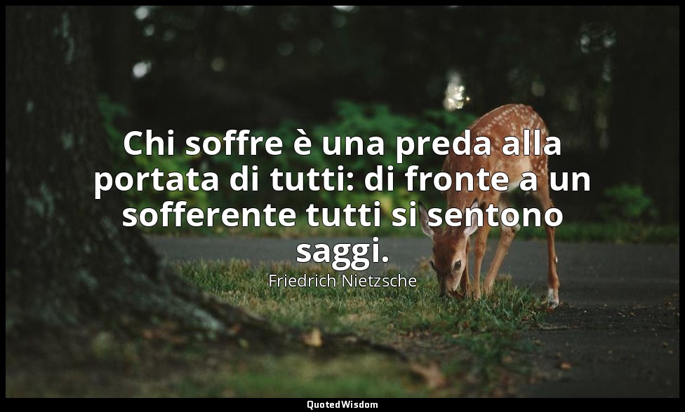 Chi soffre è una preda alla portata di tutti: di fronte a un sofferente tutti si — Friedrich Nietzsche