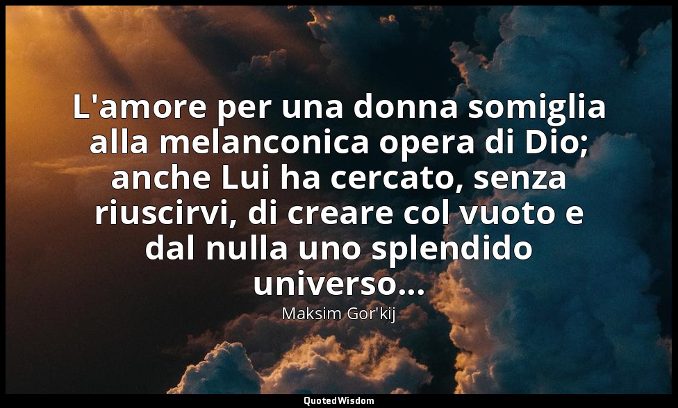 L'amore per una donna somiglia alla melanconica opera di Dio; anche Lui ha cerca — Maksim Gor'kij