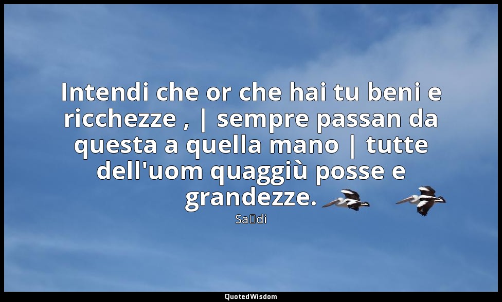 Intendi che or che hai tu beni e ricchezze , | sempre passan da questa a quella  — Saˁdi