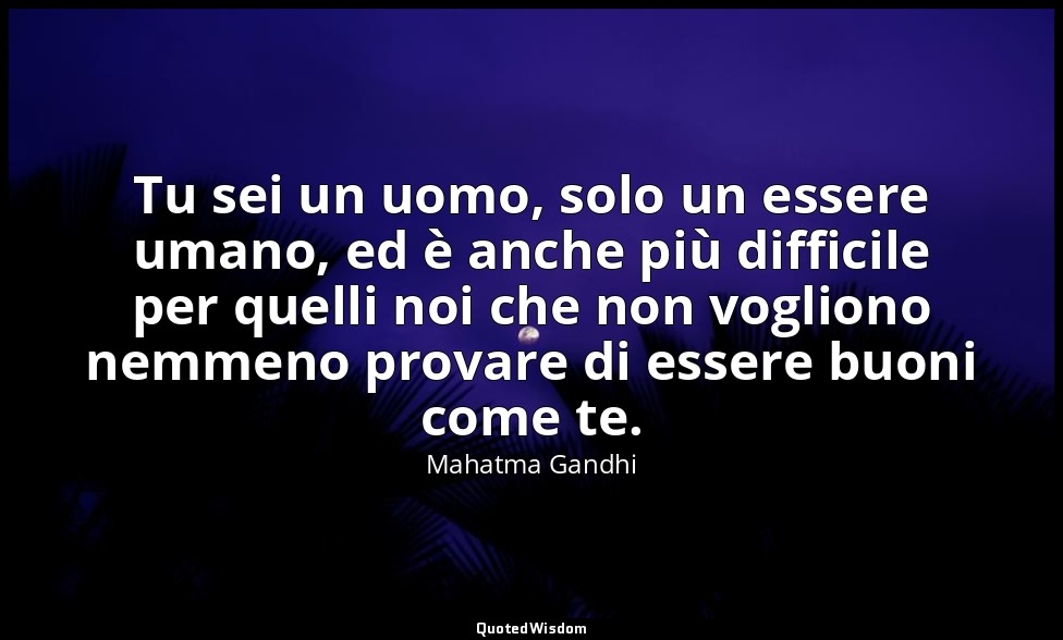 Tu sei un uomo, solo un essere umano, ed è anche più difficile per quelli noi ch — Mahatma Gandhi