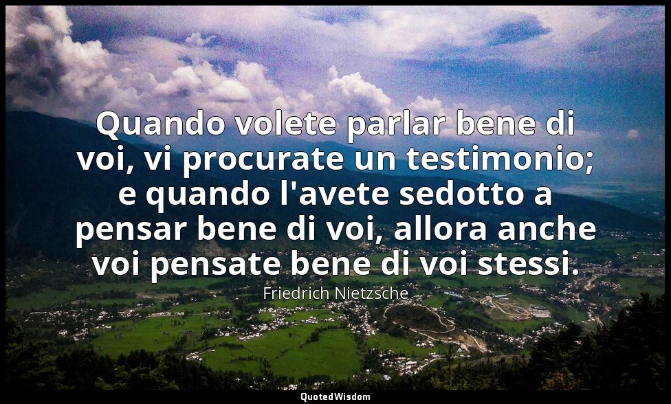 Quando volete parlar bene di voi, vi procurate un testimonio; e quando l'avete s — Friedrich Nietzsche