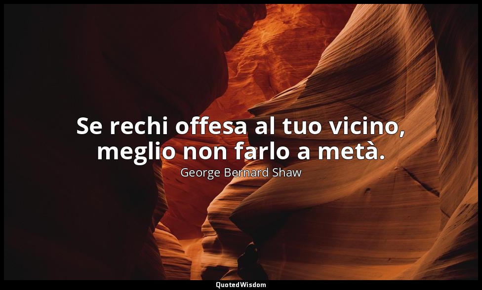 Se rechi offesa al tuo vicino, meglio non farlo a metà. — George Bernard Shaw