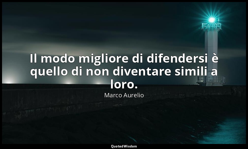 Il modo migliore di difendersi è quello di non diventare simili a loro. — Marco Aurelio