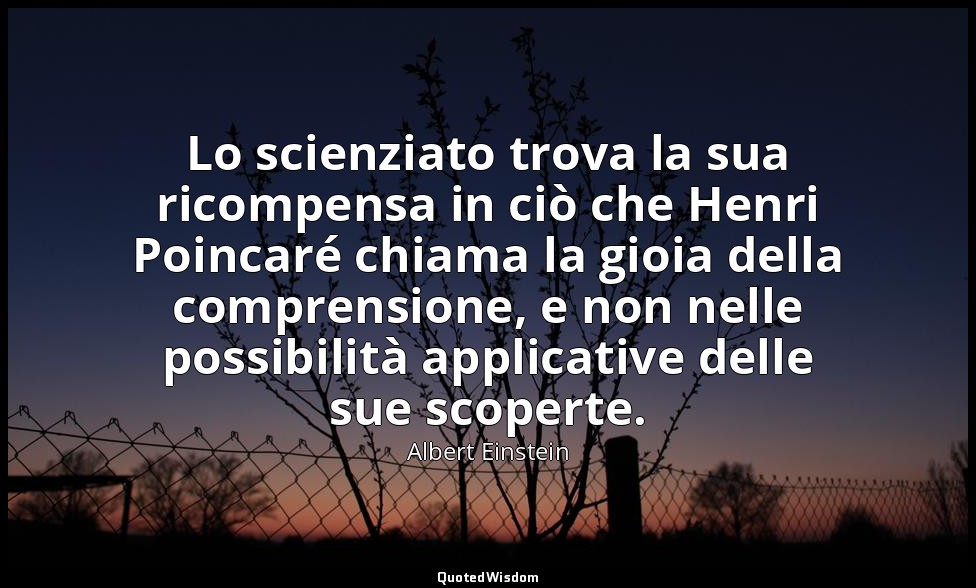 Lo scienziato trova la sua ricompensa in ciò che Henri Poincaré chiama la gioia  — Albert Einstein