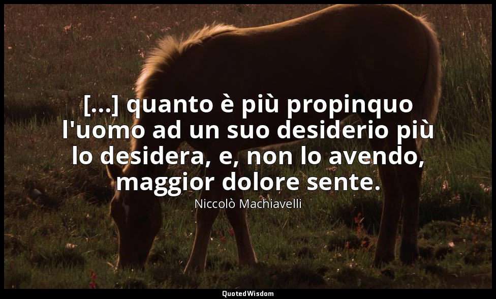 [...] quanto è più propinquo l'uomo ad un suo desiderio più lo desidera, e, non  — Niccolò Machiavelli