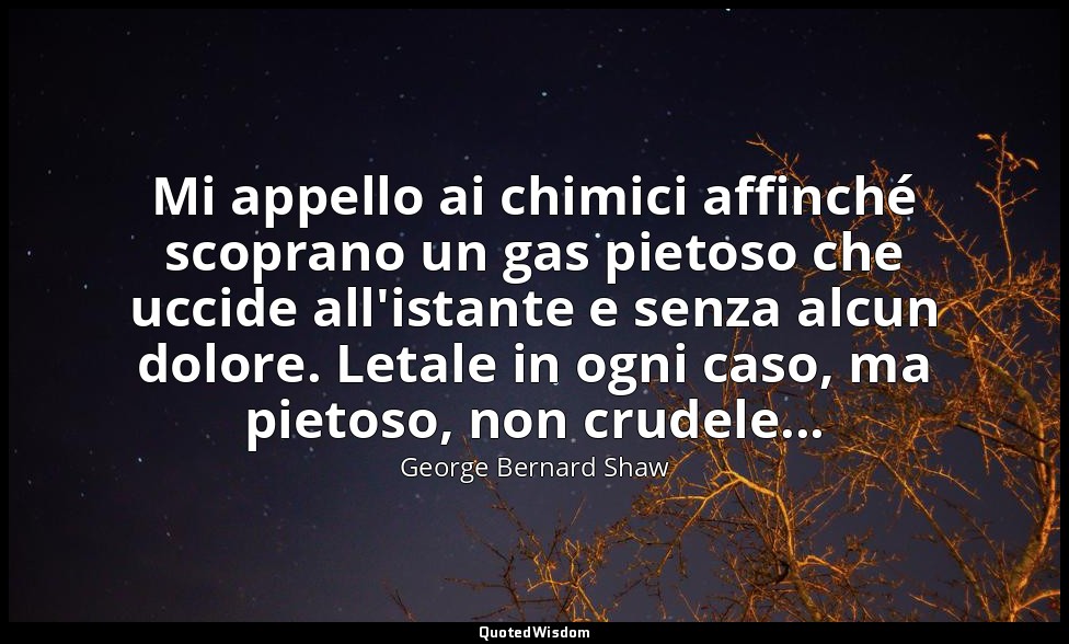 Mi appello ai chimici affinché scoprano un gas pietoso che uccide all'istante e  — George Bernard Shaw