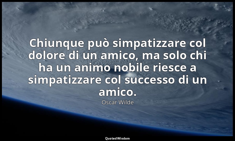 Chiunque può simpatizzare col dolore di un amico, ma solo chi ha un animo nobile — Oscar Wilde