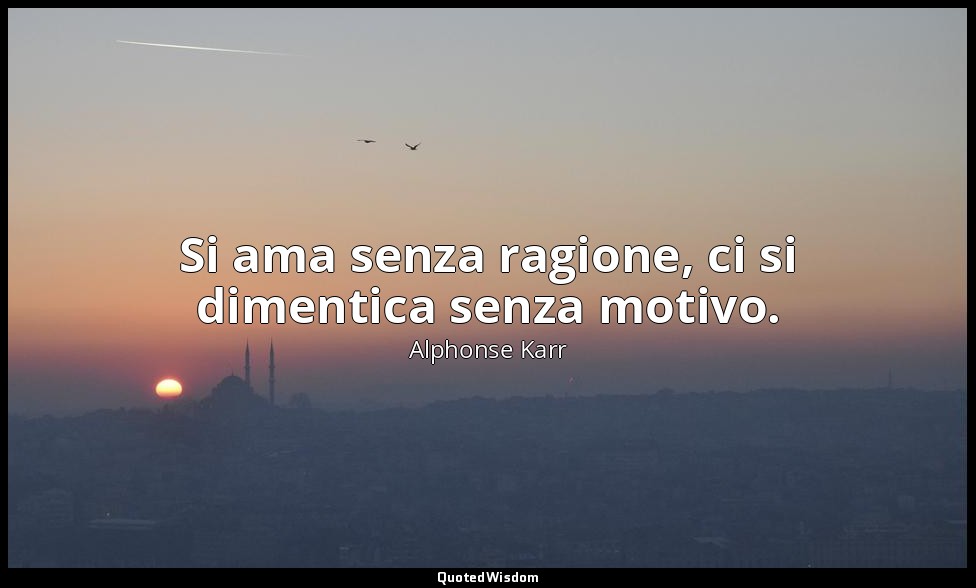 Si ama senza ragione, ci si dimentica senza motivo. — Alphonse Karr